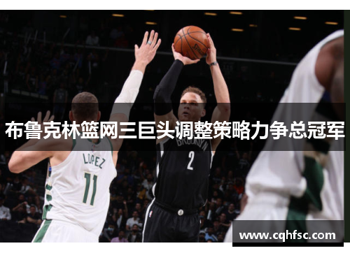 布鲁克林篮网三巨头调整策略力争总冠军