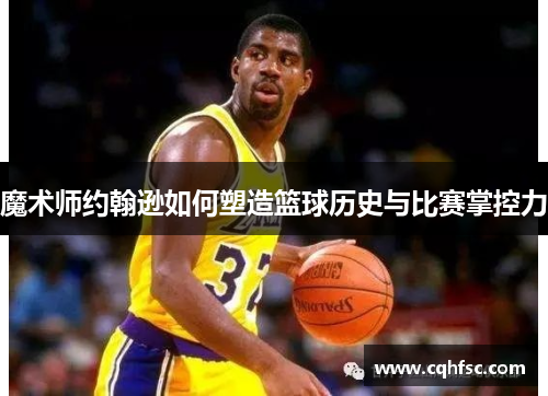 魔术师约翰逊如何塑造篮球历史与比赛掌控力
