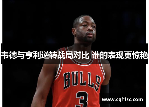 韦德与亨利逆转战局对比 谁的表现更惊艳