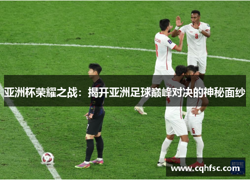 亚洲杯荣耀之战：揭开亚洲足球巅峰对决的神秘面纱